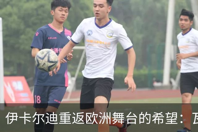 伊卡尔迪重返欧洲舞台的希望：瓦伦西亚与贝蒂斯的争夺