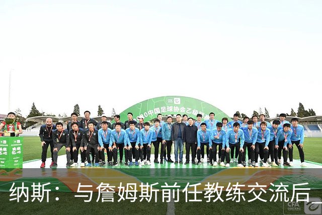 纳斯：与詹姆斯前任教练交流后 我对新赛季充满期待